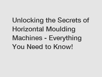 Unlocking the Secrets of Horizontal Moulding Machines - Everything You Need to Know!