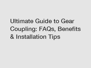 Ultimate Guide to Gear Coupling: FAQs, Benefits & Installation Tips