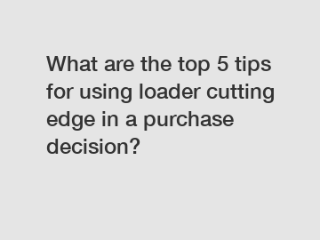 What are the top 5 tips for using loader cutting edge in a purchase decision?