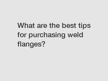 What are the best tips for purchasing weld flanges?