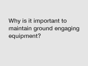 Why is it important to maintain ground engaging equipment?