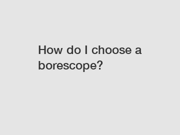 How do I choose a borescope?