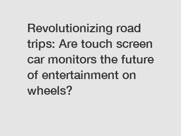 Revolutionizing road trips: Are touch screen car monitors the future of entertainment on wheels?