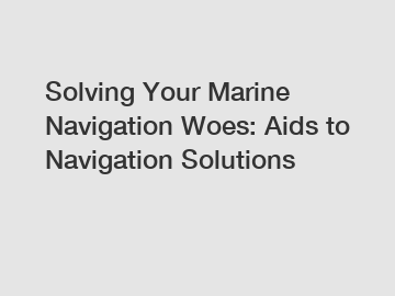 Solving Your Marine Navigation Woes: Aids to Navigation Solutions