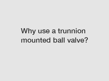 Why use a trunnion mounted ball valve?