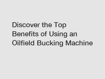 Discover the Top Benefits of Using an Oilfield Bucking Machine