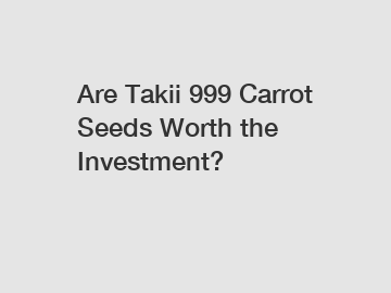 Are Takii 999 Carrot Seeds Worth the Investment?