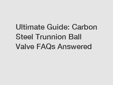 Ultimate Guide: Carbon Steel Trunnion Ball Valve FAQs Answered