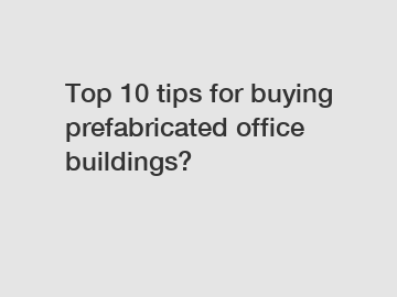 Top 10 tips for buying prefabricated office buildings?