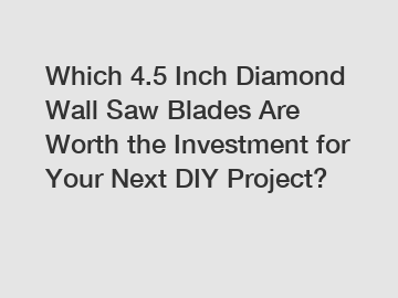 Which 4.5 Inch Diamond Wall Saw Blades Are Worth the Investment for Your Next DIY Project?