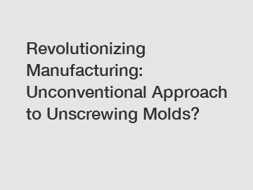 Revolutionizing Manufacturing: Unconventional Approach to Unscrewing Molds?