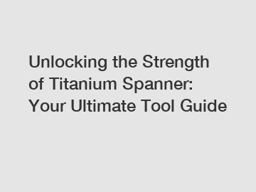 Unlocking the Strength of Titanium Spanner: Your Ultimate Tool Guide