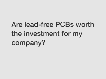 Are lead-free PCBs worth the investment for my company?