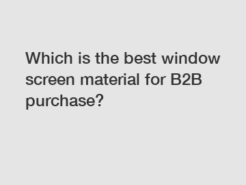 Which is the best window screen material for B2B purchase?