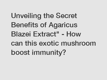 Unveiling the Secret Benefits of Agaricus Blazei Extract