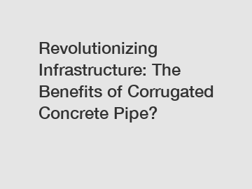 Revolutionizing Infrastructure: The Benefits of Corrugated Concrete Pipe?