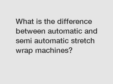 What is the difference between automatic and semi automatic stretch wrap machines?