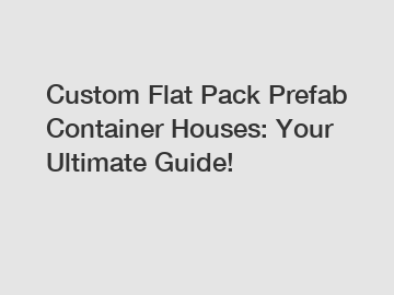 Custom Flat Pack Prefab Container Houses: Your Ultimate Guide!