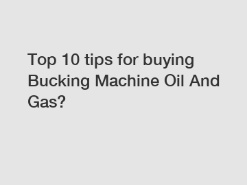 Top 10 tips for buying Bucking Machine Oil And Gas?