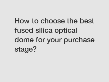 How to choose the best fused silica optical dome for your purchase stage?