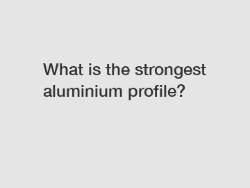 What is the strongest aluminium profile?