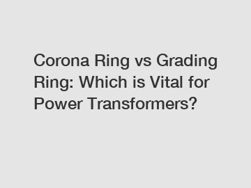 Corona Ring vs Grading Ring: Which is Vital for Power Transformers?