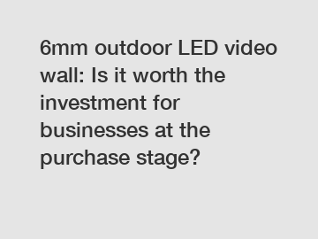 6mm outdoor LED video wall: Is it worth the investment for businesses at the purchase stage?