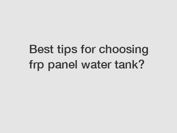 Best tips for choosing frp panel water tank?