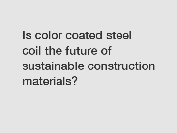 Is color coated steel coil the future of sustainable construction materials?