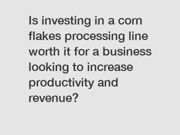 Is investing in a corn flakes processing line worth it for a business looking to increase productivity and revenue?