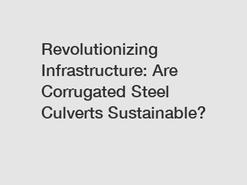 Revolutionizing Infrastructure: Are Corrugated Steel Culverts Sustainable?