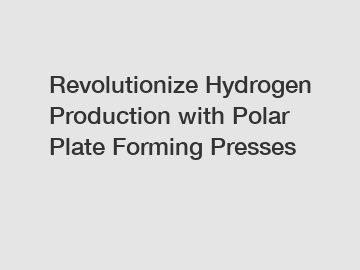 Revolutionize Hydrogen Production with Polar Plate Forming Presses