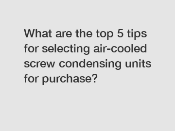 What are the top 5 tips for selecting air-cooled screw condensing units for purchase?