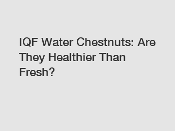 IQF Water Chestnuts: Are They Healthier Than Fresh?