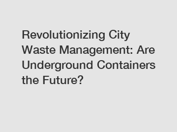 Revolutionizing City Waste Management: Are Underground Containers the Future?