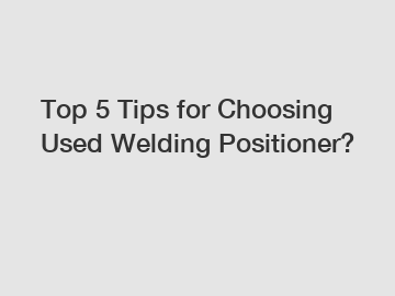 Top 5 Tips for Choosing Used Welding Positioner?