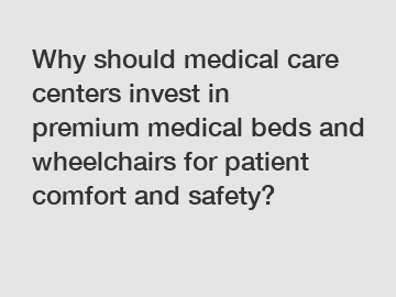 Why should medical care centers invest in premium medical beds and wheelchairs for patient comfort and safety?