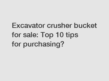 Excavator crusher bucket for sale: Top 10 tips for purchasing?