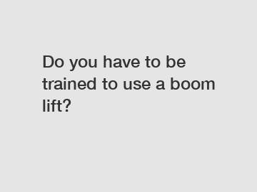 Do you have to be trained to use a boom lift?