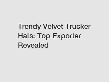 Trendy Velvet Trucker Hats: Top Exporter Revealed