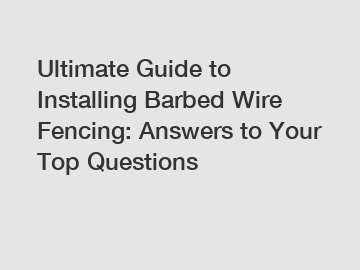 Ultimate Guide to Installing Barbed Wire Fencing: Answers to Your Top Questions