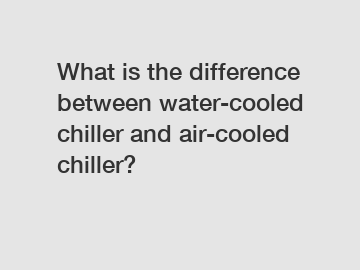 What is the difference between water-cooled chiller and air-cooled chiller?