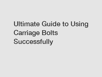 Ultimate Guide to Using Carriage Bolts Successfully