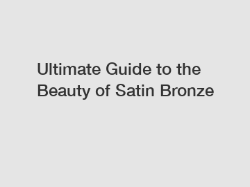 Ultimate Guide to the Beauty of Satin Bronze