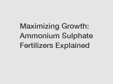 Maximizing Growth: Ammonium Sulphate Fertilizers Explained