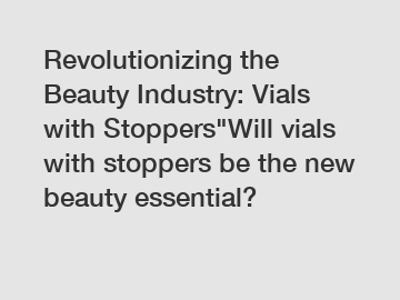 Revolutionizing the Beauty Industry: Vials with Stoppers