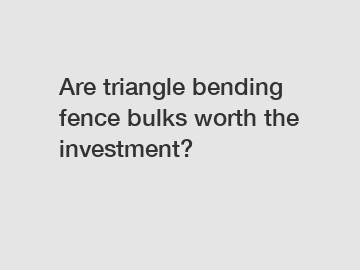 Are triangle bending fence bulks worth the investment?