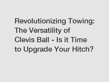 Revolutionizing Towing: The Versatility of Clevis Ball - Is it Time to Upgrade Your Hitch?