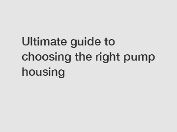 Ultimate guide to choosing the right pump housing