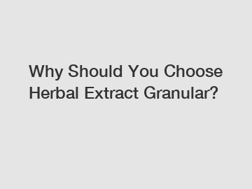 Why Should You Choose Herbal Extract Granular?